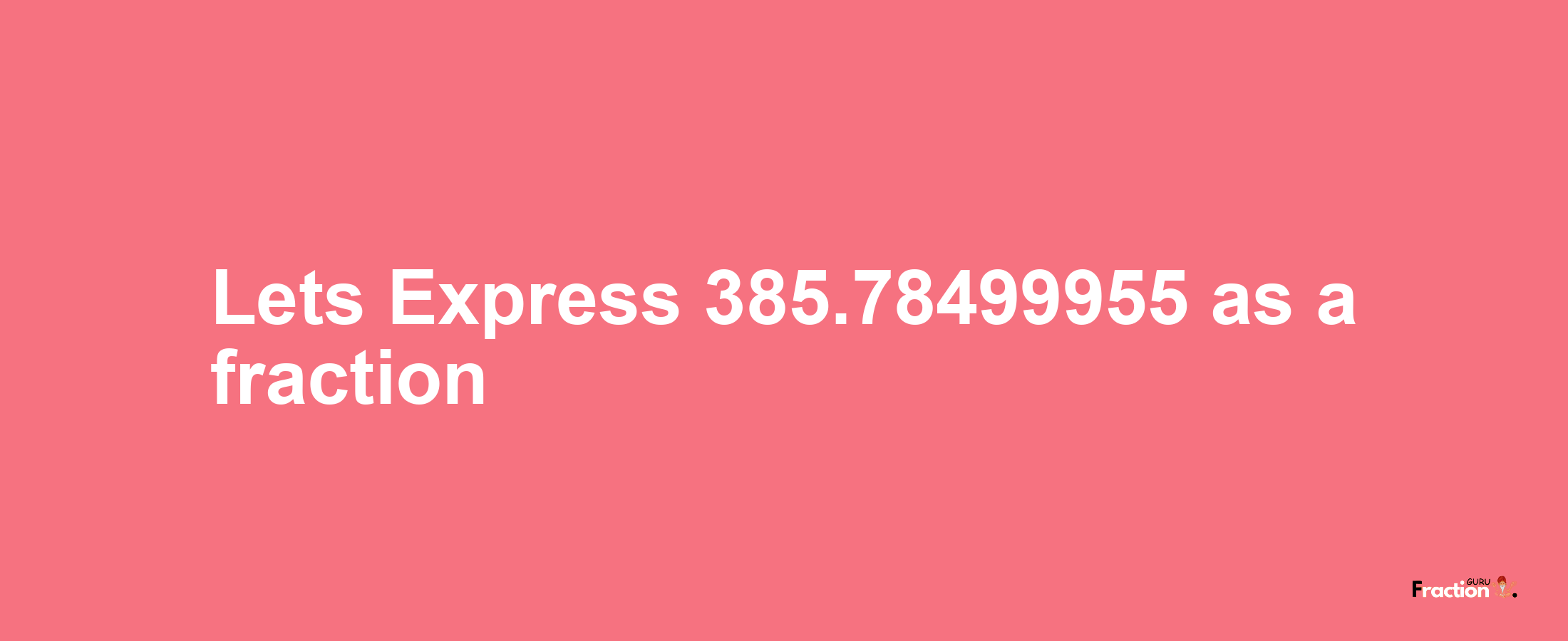 Lets Express 385.78499955 as afraction